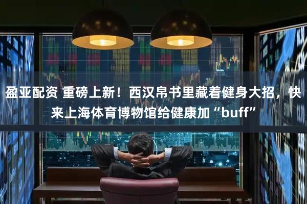 盈亚配资 重磅上新！西汉帛书里藏着健身大招，快来上海体育博物馆给健康加“buff”