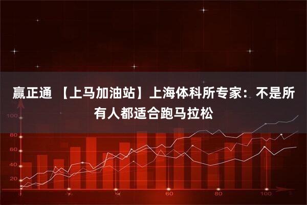赢正通 【上马加油站】上海体科所专家：不是所有人都适合跑马拉松