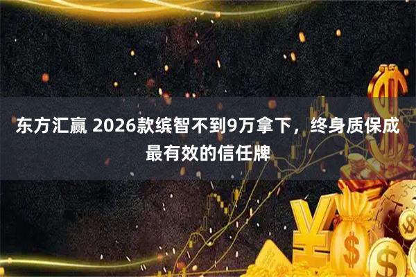 东方汇赢 2026款缤智不到9万拿下，终身质保成最有效的信任牌