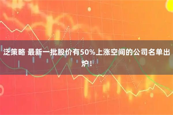 泛策略 最新一批股价有50%上涨空间的公司名单出炉！