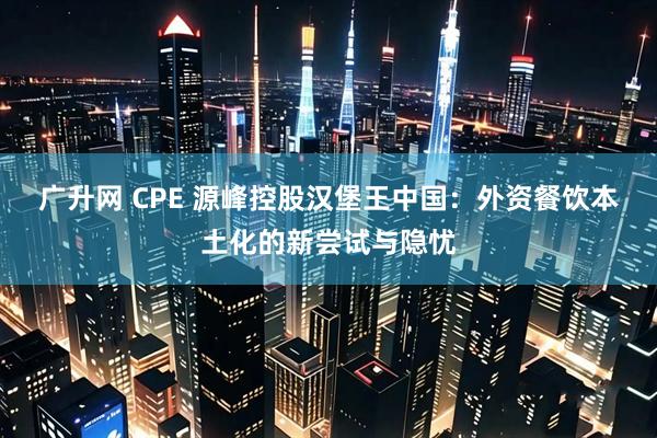 广升网 CPE 源峰控股汉堡王中国：外资餐饮本土化的新尝试与隐忧