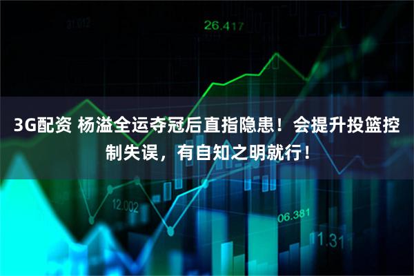 3G配资 杨溢全运夺冠后直指隐患！会提升投篮控制失误，有自知之明就行！