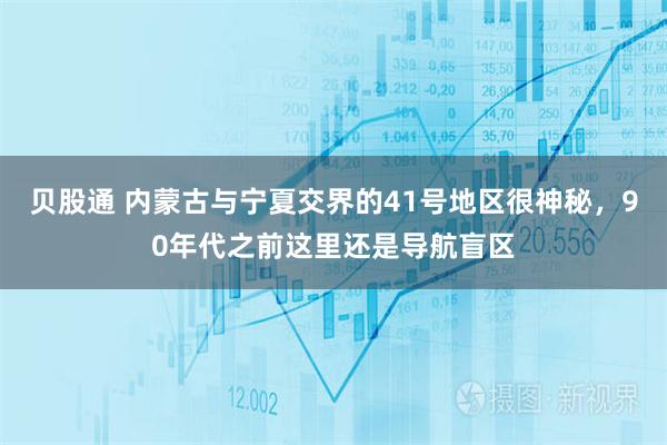 贝股通 内蒙古与宁夏交界的41号地区很神秘，90年代之前这里还是导航盲区