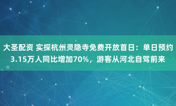 大圣配资 实探杭州灵隐寺免费开放首日：单日预约3.15万人同比增加70%，游客从河北自驾前来
