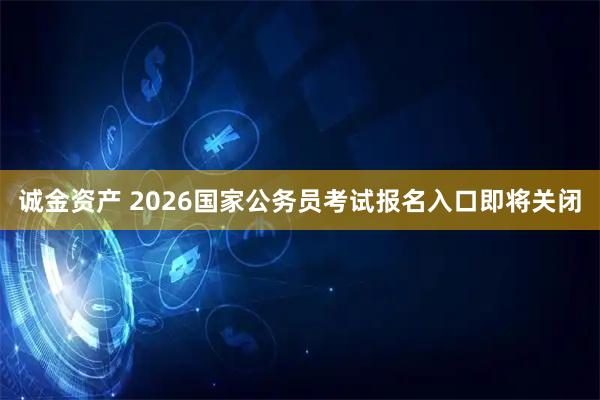 诚金资产 2026国家公务员考试报名入口即将关闭