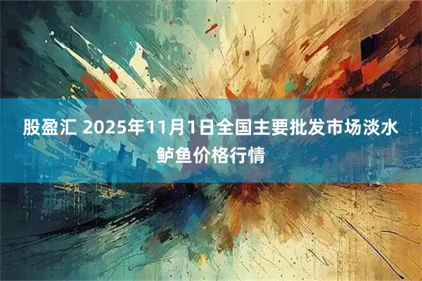 股盈汇 2025年11月1日全国主要批发市场淡水鲈鱼价格行情