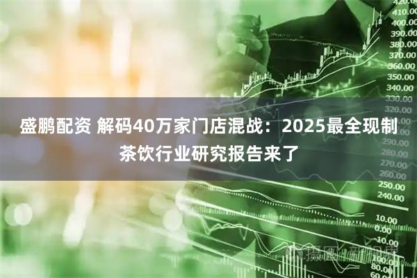 盛鹏配资 解码40万家门店混战：2025最全现制茶饮行业研究报告来了