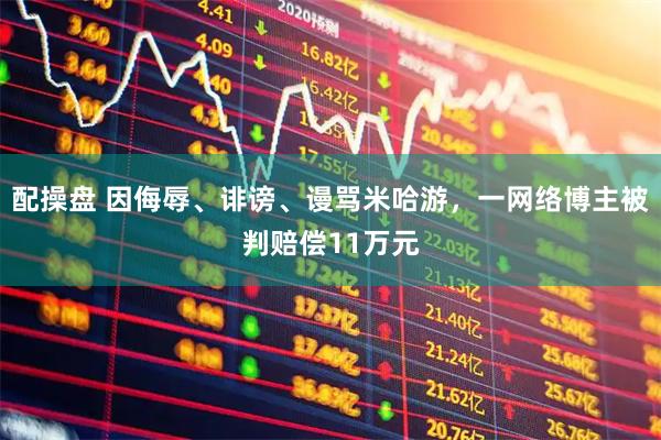 配操盘 因侮辱、诽谤、谩骂米哈游，一网络博主被判赔偿11万元