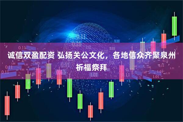 诚信双盈配资 弘扬关公文化，各地信众齐聚泉州祈福祭拜