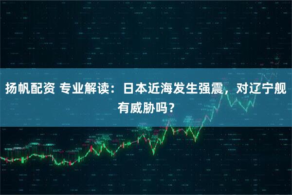 扬帆配资 专业解读：日本近海发生强震，对辽宁舰有威胁吗？