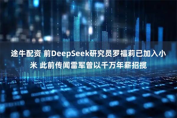 途牛配资 前DeepSeek研究员罗福莉已加入小米 此前传闻雷军曾以千万年薪招揽