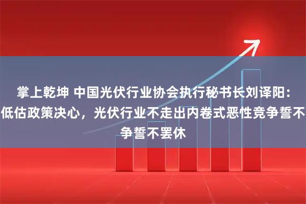 掌上乾坤 中国光伏行业协会执行秘书长刘译阳：不要低估政策决心，光伏行业不走出内卷式恶性竞争誓不罢休