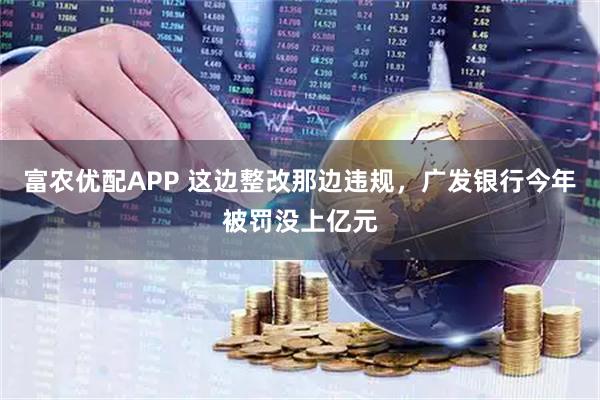 富农优配APP 这边整改那边违规，广发银行今年被罚没上亿元