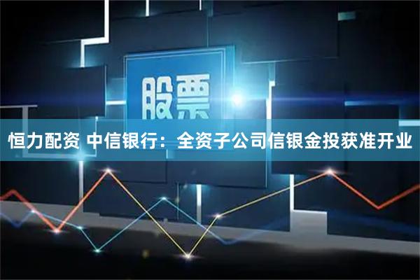 恒力配资 中信银行：全资子公司信银金投获准开业