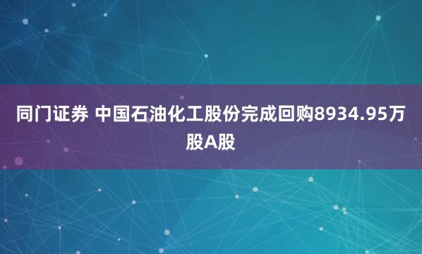 同门证券 中国石油化工股份完成回购8934.95万股A股