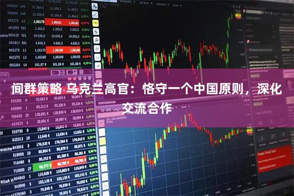 间群策略 乌克兰高官：恪守一个中国原则，深化交流合作