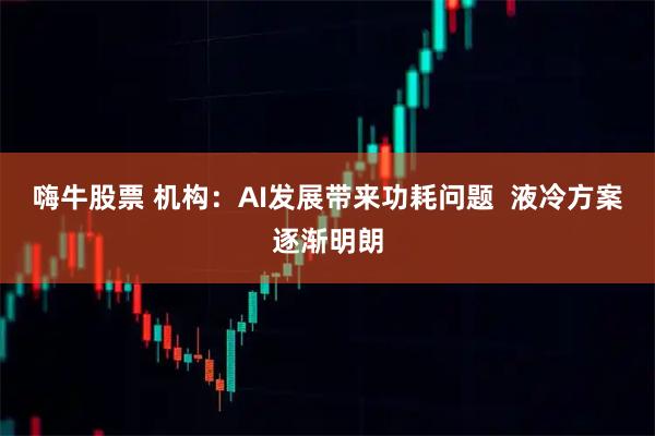 嗨牛股票 机构：AI发展带来功耗问题  液冷方案逐渐明朗