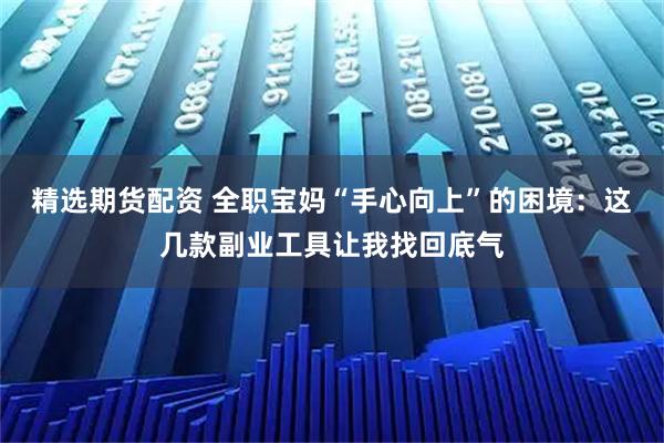 精选期货配资 全职宝妈“手心向上”的困境：这几款副业工具让我找回底气