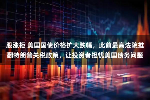 股涨柜 美国国债价格扩大跌幅，此前最高法院推翻特朗普关税政策，让投资者担忧美国债务问题