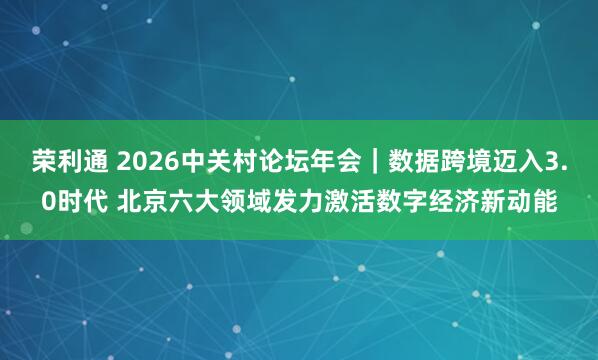 荣利通 2026中关村论坛年会｜数据跨境迈入3.0时代 北京六大领域发力激活数字经济新动能