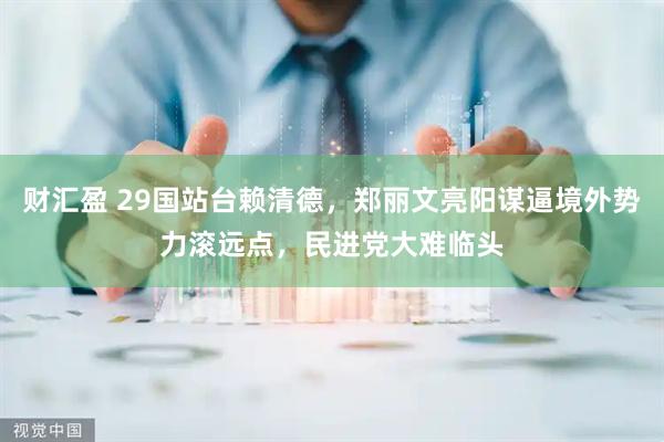 财汇盈 29国站台赖清德，郑丽文亮阳谋逼境外势力滚远点，民进党大难临头