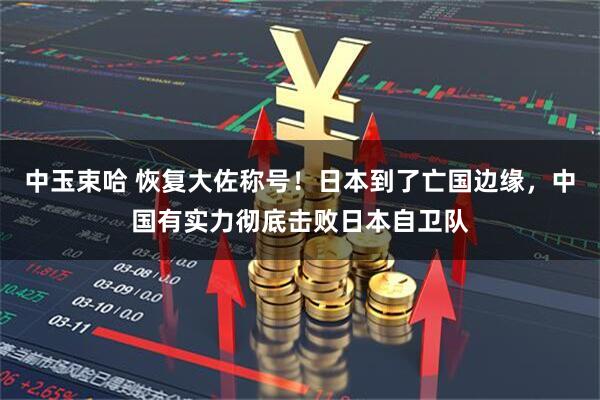 中玉束哈 恢复大佐称号！日本到了亡国边缘，中国有实力彻底击败日本自卫队