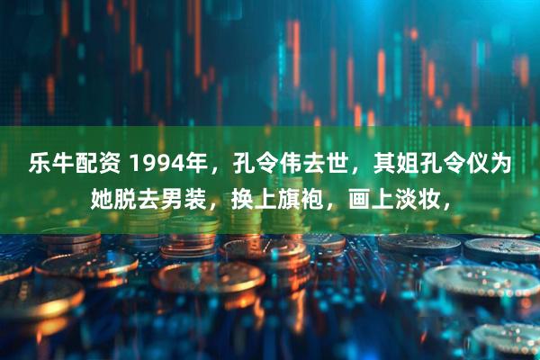 乐牛配资 1994年，孔令伟去世，其姐孔令仪为她脱去男装，换上旗袍，画上淡妆，