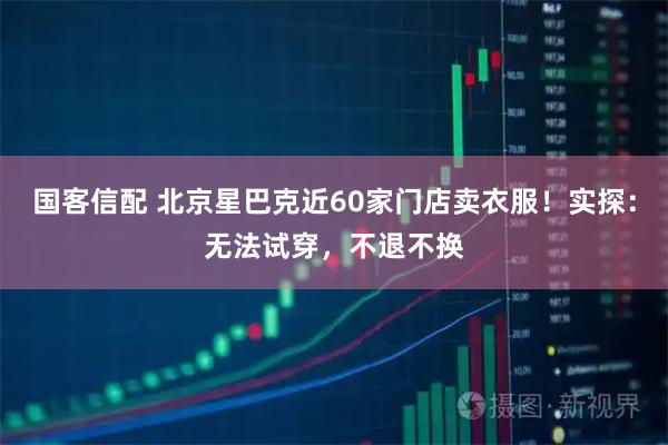 国客信配 北京星巴克近60家门店卖衣服！实探：无法试穿，不退不换