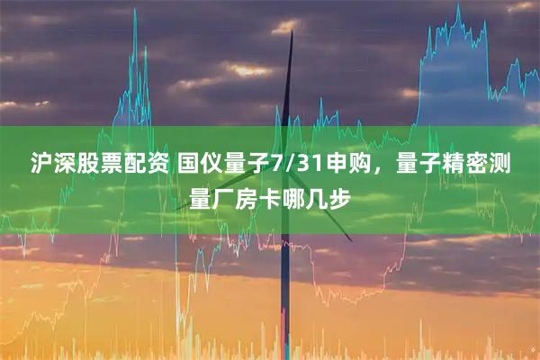 沪深股票配资 国仪量子7/31申购，量子精密测量厂房卡哪几步